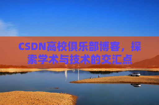 CSDN高校俱乐部博客,探索学术与技术的交汇点